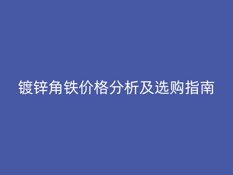 鍍鋅角鐵價格分析及選購指南