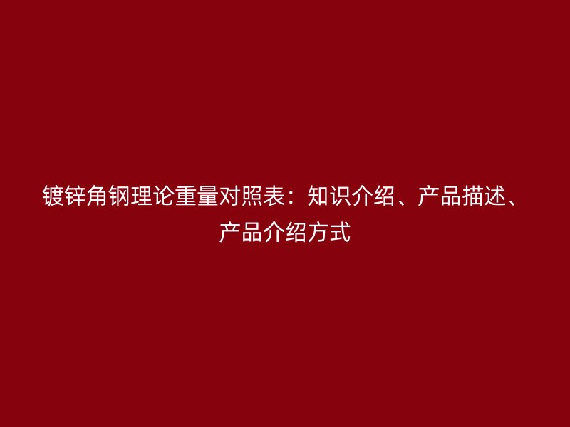 鍍鋅角鋼理論重量對照表：知識介紹、產(chǎn)品描述、產(chǎn)品介紹方式