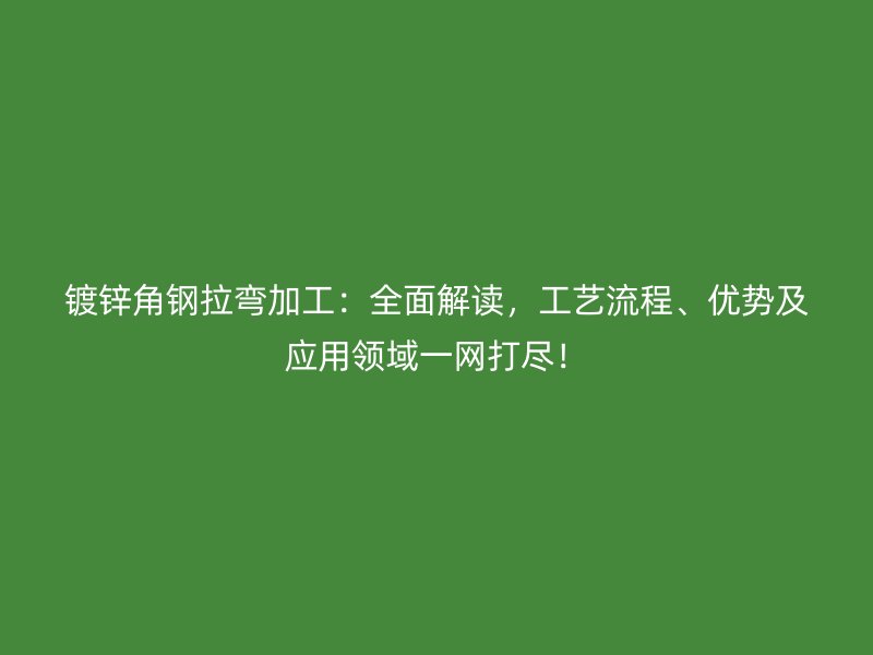 鍍鋅角鋼拉彎加工：全面解讀，工藝流程、優(yōu)勢及應(yīng)用領(lǐng)域一網(wǎng)打盡！