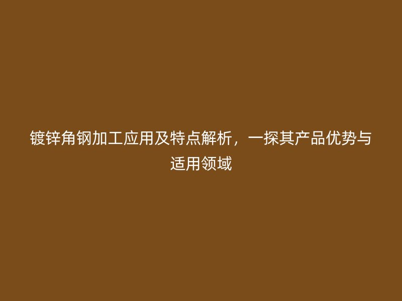鍍鋅角鋼加工應(yīng)用及特點(diǎn)解析，一探其產(chǎn)品優(yōu)勢與適用領(lǐng)域