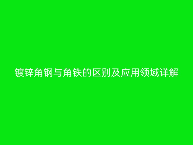 鍍鋅角鋼與角鐵的區(qū)別及應(yīng)用領(lǐng)域詳解