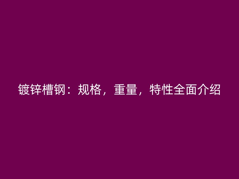 鍍鋅槽鋼：規(guī)格，重量，特性全面介紹