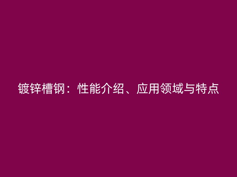 鍍鋅槽鋼：性能介紹、應(yīng)用領(lǐng)域與特點(diǎn)