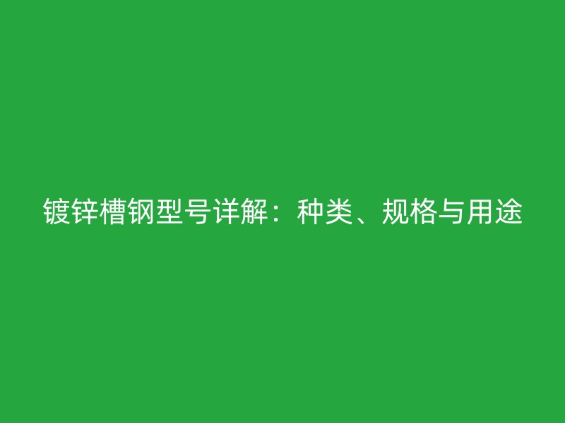 鍍鋅槽鋼型號詳解：種類、規(guī)格與用途