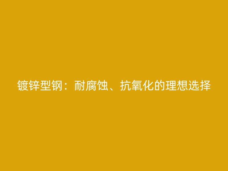 鍍鋅型鋼：耐腐蝕、抗氧化的理想選擇
