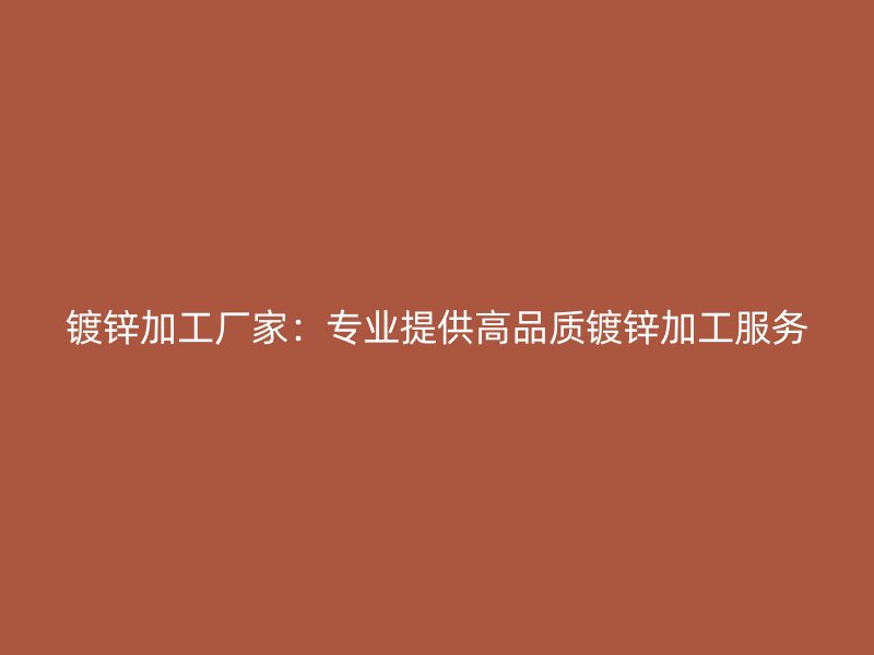 鍍鋅加工廠家:專業(yè)提供高品質(zhì)鍍鋅加工服務(wù)