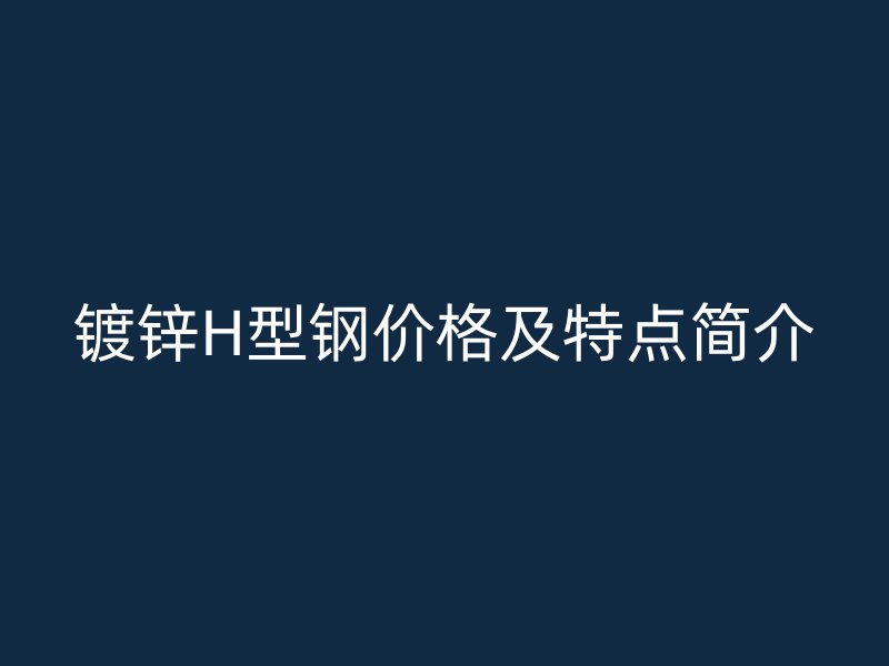 鍍鋅H型鋼價格及特點簡介