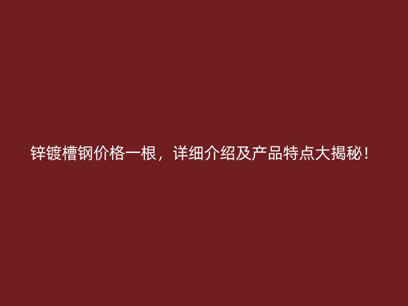 鋅鍍槽鋼價格一根，詳細(xì)介紹及產(chǎn)品特點大揭秘！