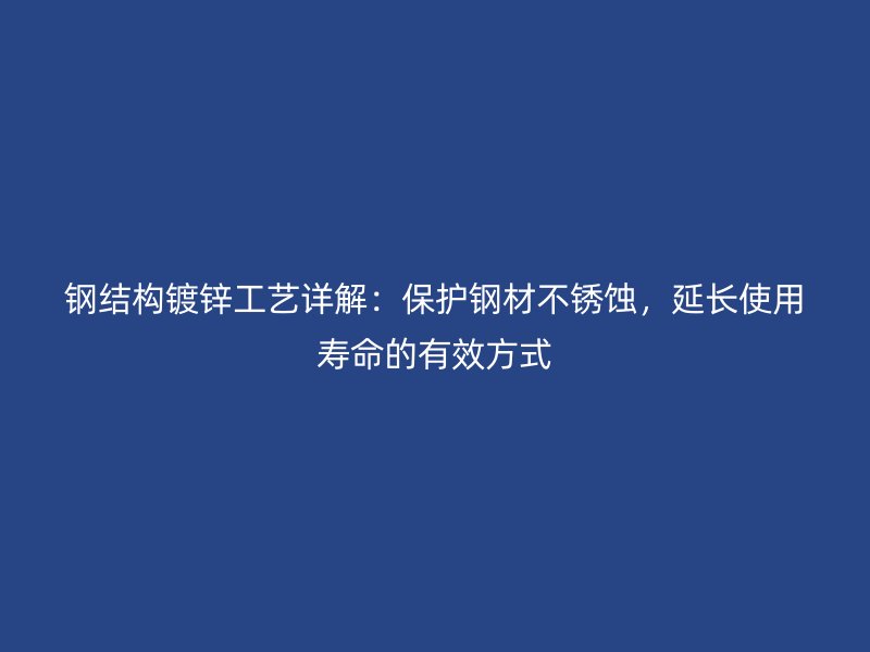 鋼結(jié)構(gòu)鍍鋅工藝詳解：保護(hù)鋼材不銹蝕，延長(zhǎng)使用壽命的有效方式