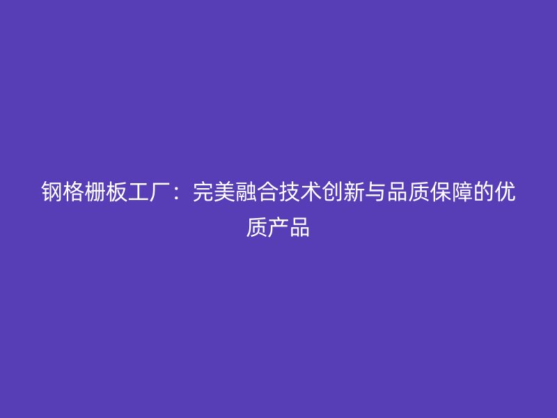 鋼格柵板工廠：完美融合技術(shù)創(chuàng)新與品質(zhì)保障的優(yōu)質(zhì)產(chǎn)品