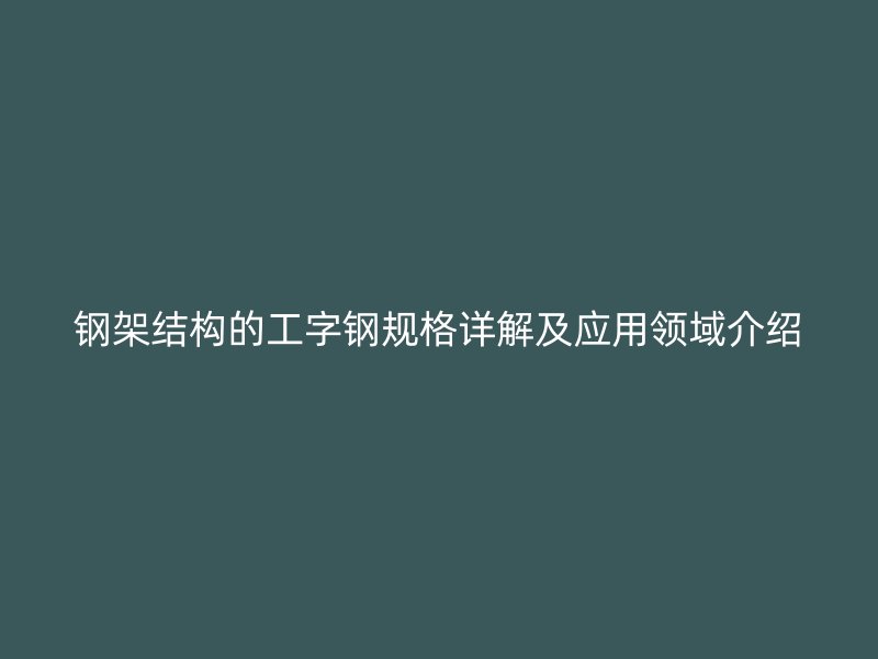 鋼架結(jié)構(gòu)的工字鋼規(guī)格詳解及應(yīng)用領(lǐng)域介紹