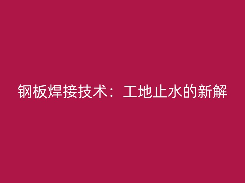 鋼板焊接技術(shù):工地止水的新解