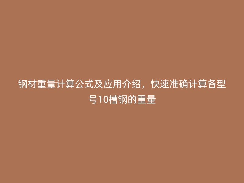 鋼材重量計(jì)算公式及應(yīng)用介紹，快速準(zhǔn)確計(jì)算各型號(hào)10槽鋼的重量