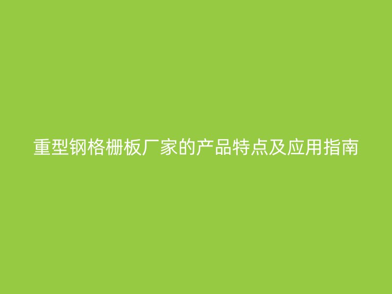 重型鋼格柵板廠家的產(chǎn)品特點及應用指南