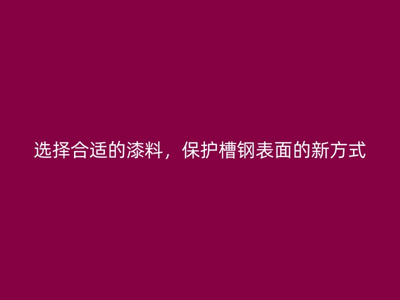 選擇合適的漆料，保護(hù)槽鋼表面的新方式