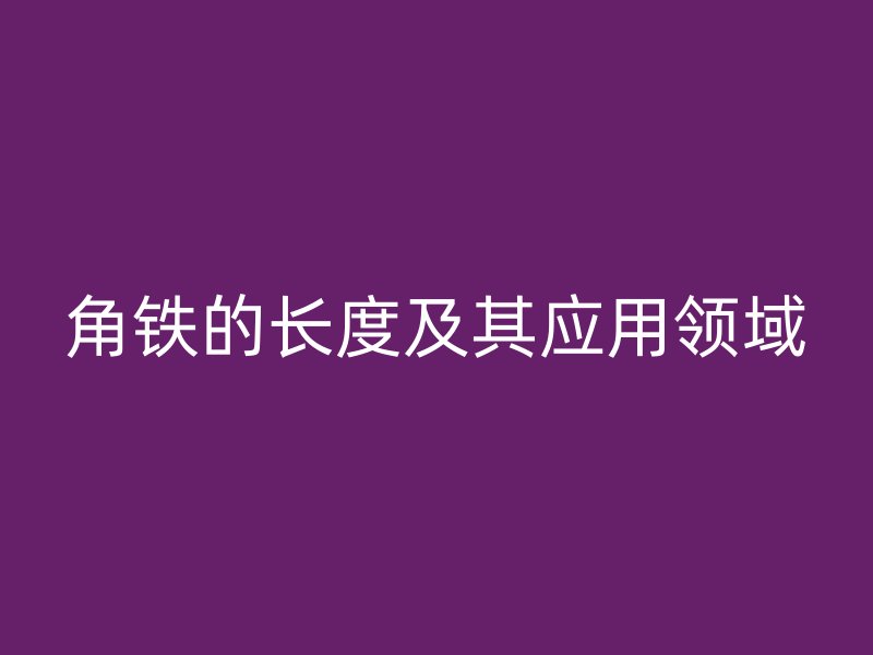 角鐵的長度及其應用領(lǐng)域
