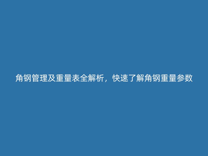 角鋼管理及重量表全解析，快速了解角鋼重量參數(shù)