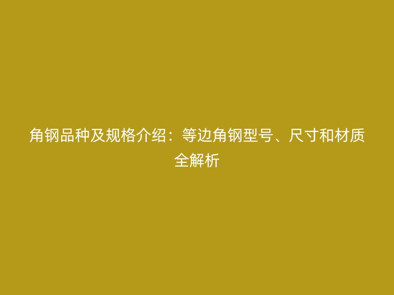 角鋼品種及規(guī)格介紹：等邊角鋼型號、尺寸和材質(zhì)全解析