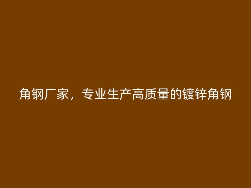 角鋼廠家，專業(yè)生產(chǎn)高質(zhì)量的鍍鋅角鋼