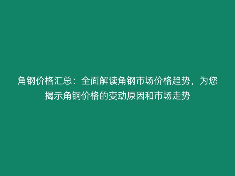 角鋼價格匯總：全面解讀角鋼市場價格趨勢，為您揭示角鋼價格的變動原因和市場走勢