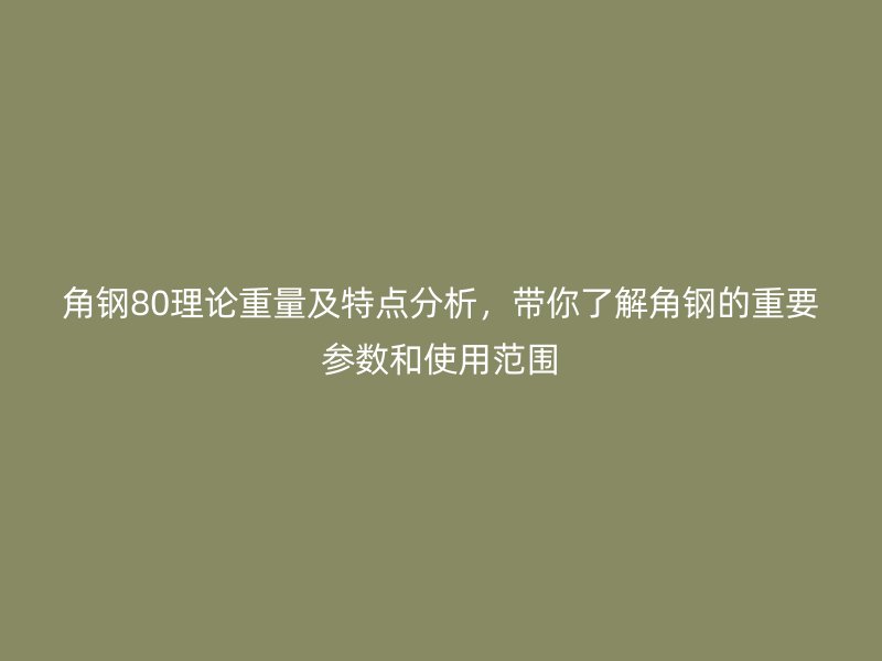 角鋼80理論重量及特點分析，帶你了解角鋼的重要參數(shù)和使用范圍