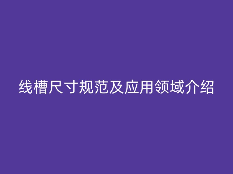 線槽尺寸規(guī)范及應(yīng)用領(lǐng)域介紹