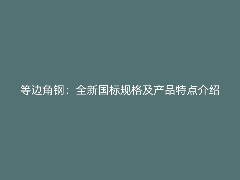 等邊角鋼：全新國標(biāo)規(guī)格及產(chǎn)品特點介紹