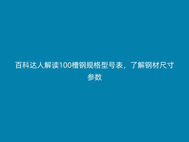 百科達(dá)人解讀100槽鋼規(guī)格型號(hào)表，了解鋼材尺寸參數(shù)