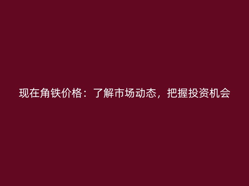 現(xiàn)在角鐵價(jià)格：了解市場(chǎng)動(dòng)態(tài)，把握投資機(jī)會(huì)