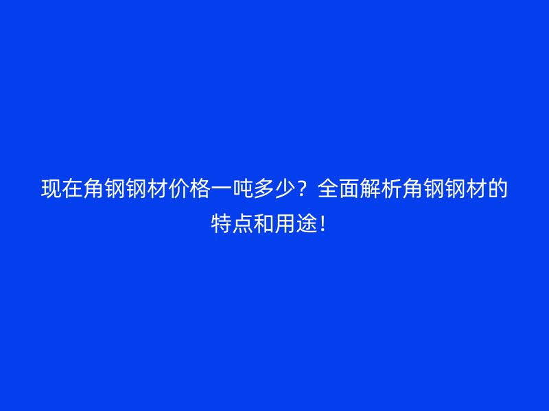 現(xiàn)在角鋼鋼材價(jià)格一噸多少？全面解析角鋼鋼材的特點(diǎn)和用途！
