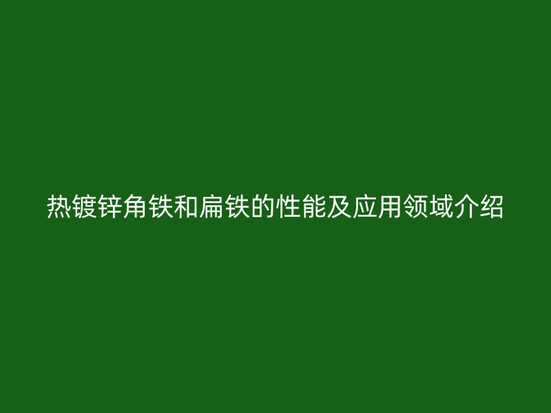 熱鍍鋅角鐵和扁鐵的性能及應(yīng)用領(lǐng)域介紹