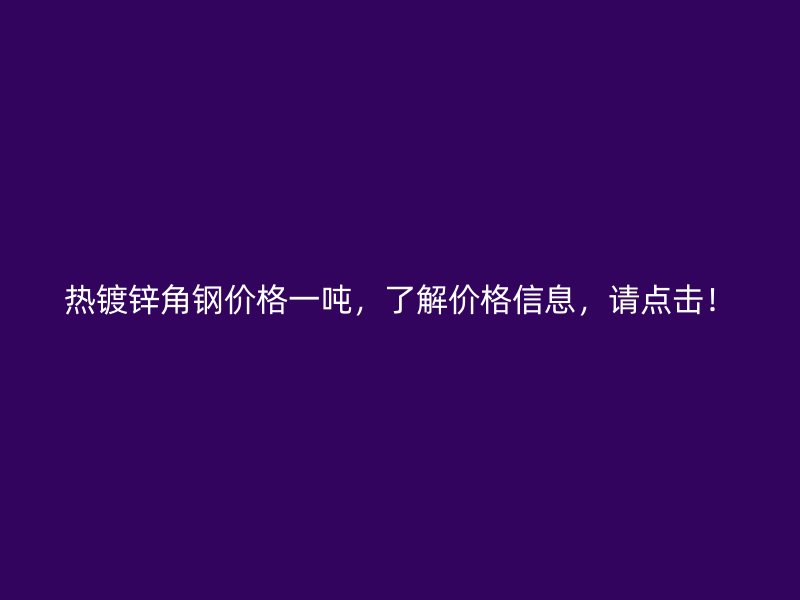 熱鍍鋅角鋼價格一噸，了解價格信息，請點擊！