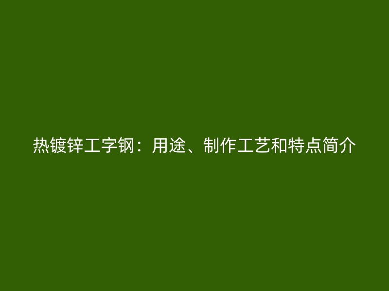 熱鍍鋅工字鋼：用途、制作工藝和特點(diǎn)簡(jiǎn)介
