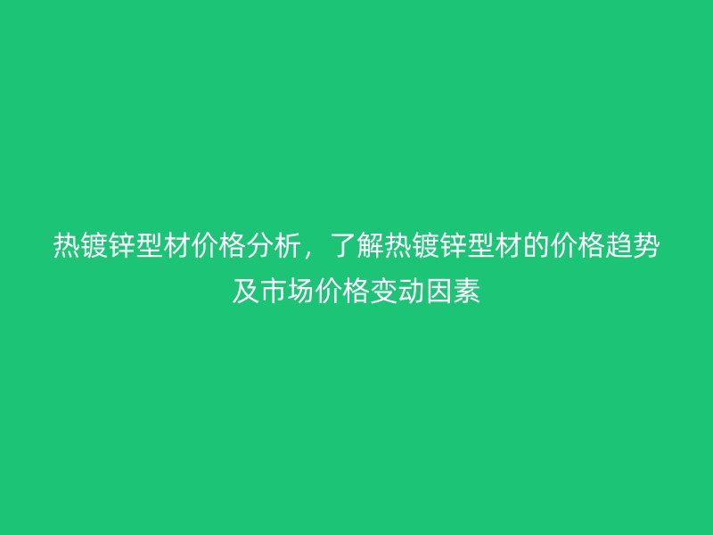 熱鍍鋅型材價(jià)格分析，了解熱鍍鋅型材的價(jià)格趨勢(shì)及市場(chǎng)價(jià)格變動(dòng)因素