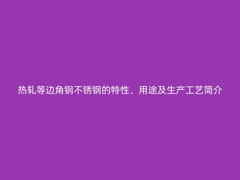 熱軋等邊角鋼不銹鋼的特性、用途及生產(chǎn)工藝簡(jiǎn)介