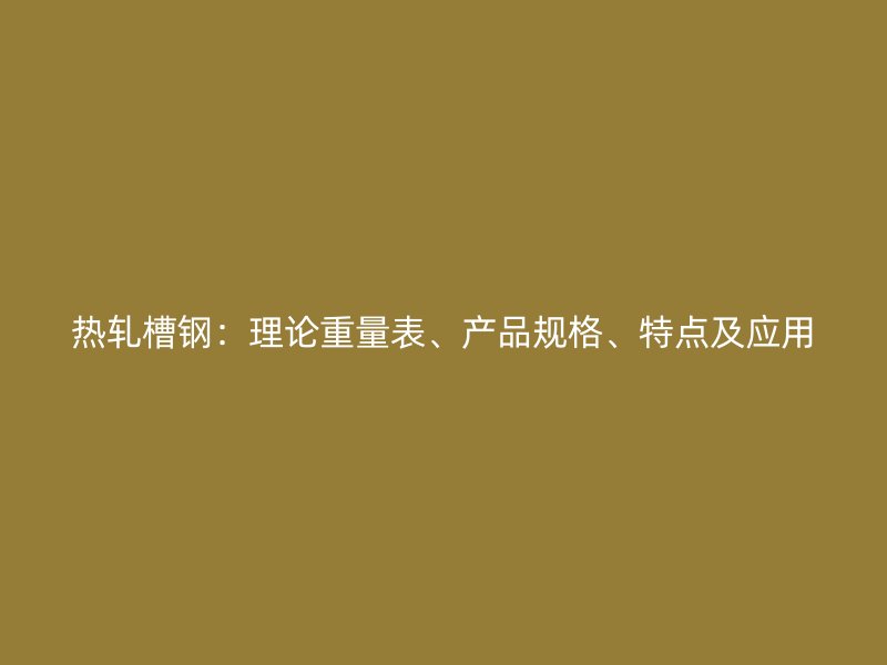 熱軋槽鋼：理論重量表、產(chǎn)品規(guī)格、特點及應(yīng)用