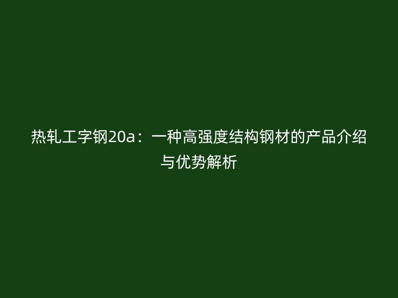 熱軋工字鋼20a:一種高強度結(jié)構(gòu)鋼材的產(chǎn)品介紹與優(yōu)勢解析
