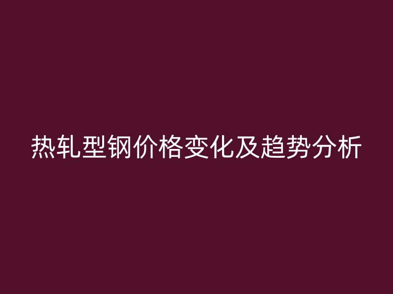 熱軋型鋼價(jià)格變化及趨勢(shì)分析