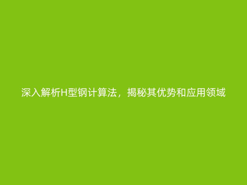 深入解析H型鋼計算法，揭秘其優(yōu)勢和應(yīng)用領(lǐng)域