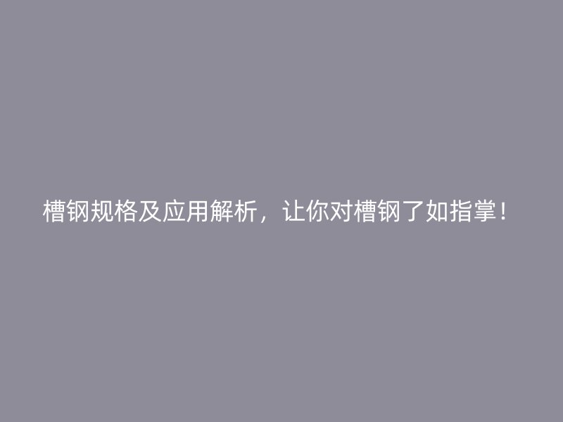 槽鋼規(guī)格及應(yīng)用解析，讓你對槽鋼了如指掌！