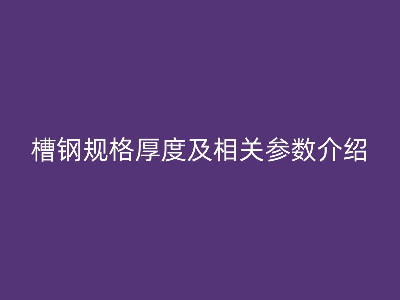 槽鋼規(guī)格厚度及相關(guān)參數(shù)介紹