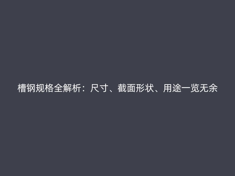 槽鋼規(guī)格全解析：尺寸、截面形狀、用途一覽無(wú)余