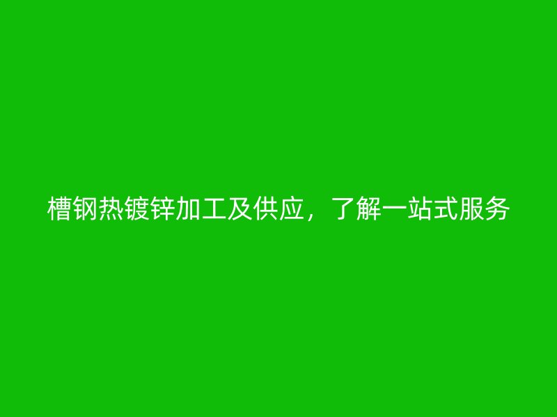 槽鋼熱鍍鋅加工及供應，了解一站式服務