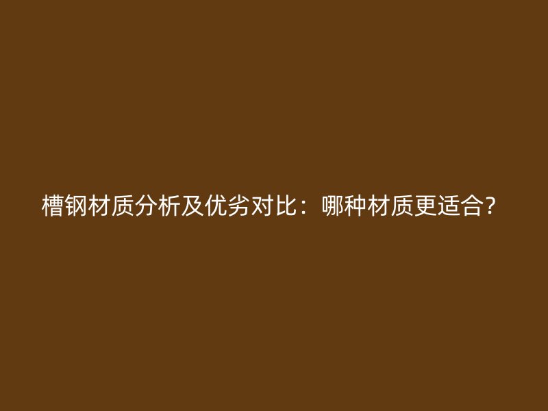 槽鋼材質(zhì)分析及優(yōu)劣對(duì)比：哪種材質(zhì)更適合？