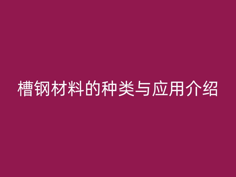 槽鋼材料的種類(lèi)與應(yīng)用介紹