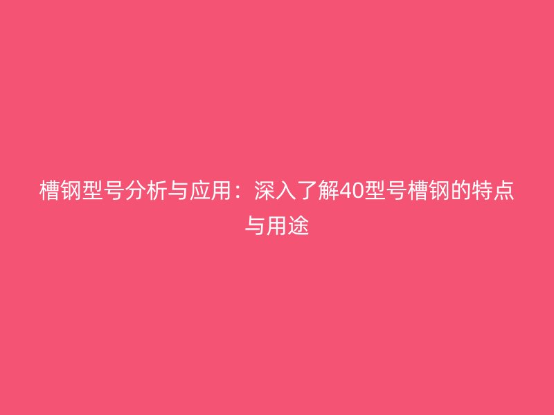槽鋼型號分析與應(yīng)用：深入了解40型號槽鋼的特點(diǎn)與用途