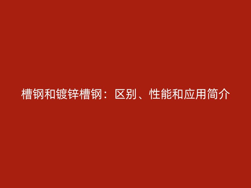 槽鋼和鍍鋅槽鋼：區(qū)別、性能和應(yīng)用簡介