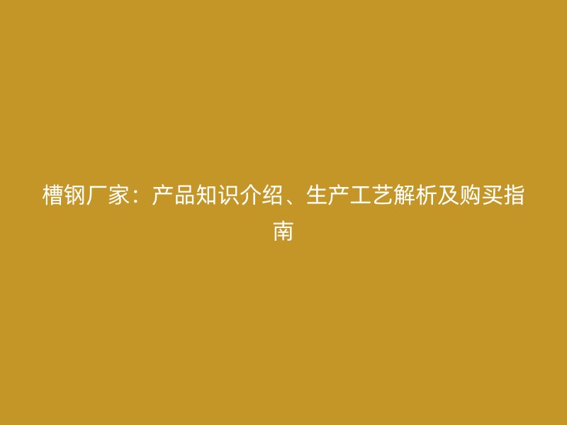 槽鋼廠家：產(chǎn)品知識(shí)介紹、生產(chǎn)工藝解析及購(gòu)買指南