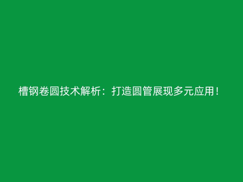 槽鋼卷圓技術(shù)解析：打造圓管展現(xiàn)多元應(yīng)用！