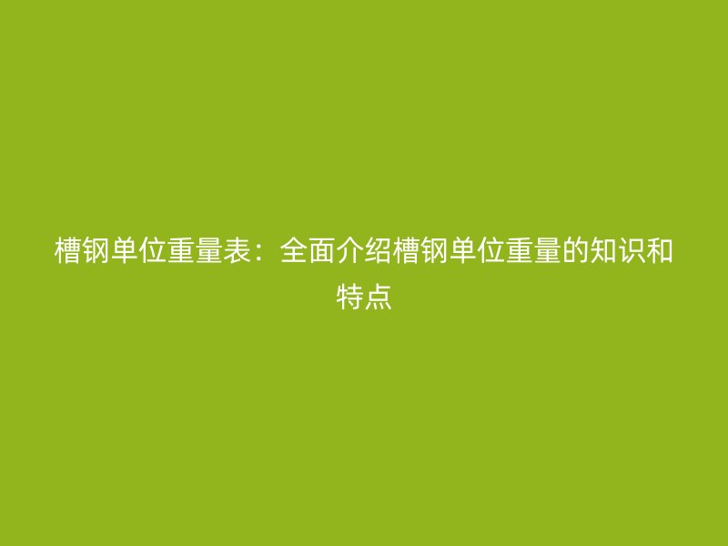 槽鋼單位重量表:全面介紹槽鋼單位重量的知識和特點